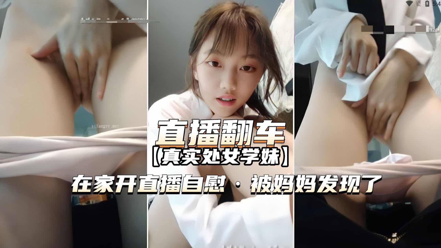 直播翻车处女学生家中自慰妈妈回来发现被痛斥
