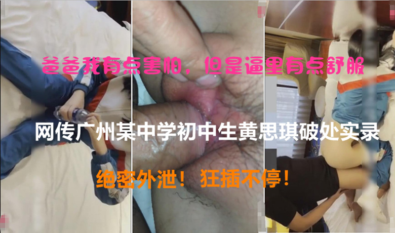 【初中生】屄好像裂开了！网传广州某中学黄思琪破处实录！