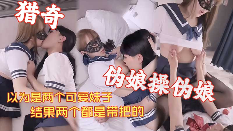 【猎奇系列】以为是两个可爱妹子结果两个都是带把的伪娘操伪娘