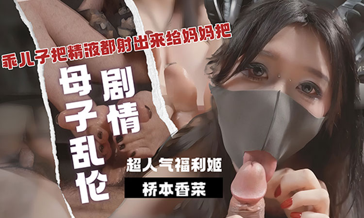 桥本香菜-超人气福利姬桥本香菜母子乱伦剧情：乖儿子把精液都射给妈妈！