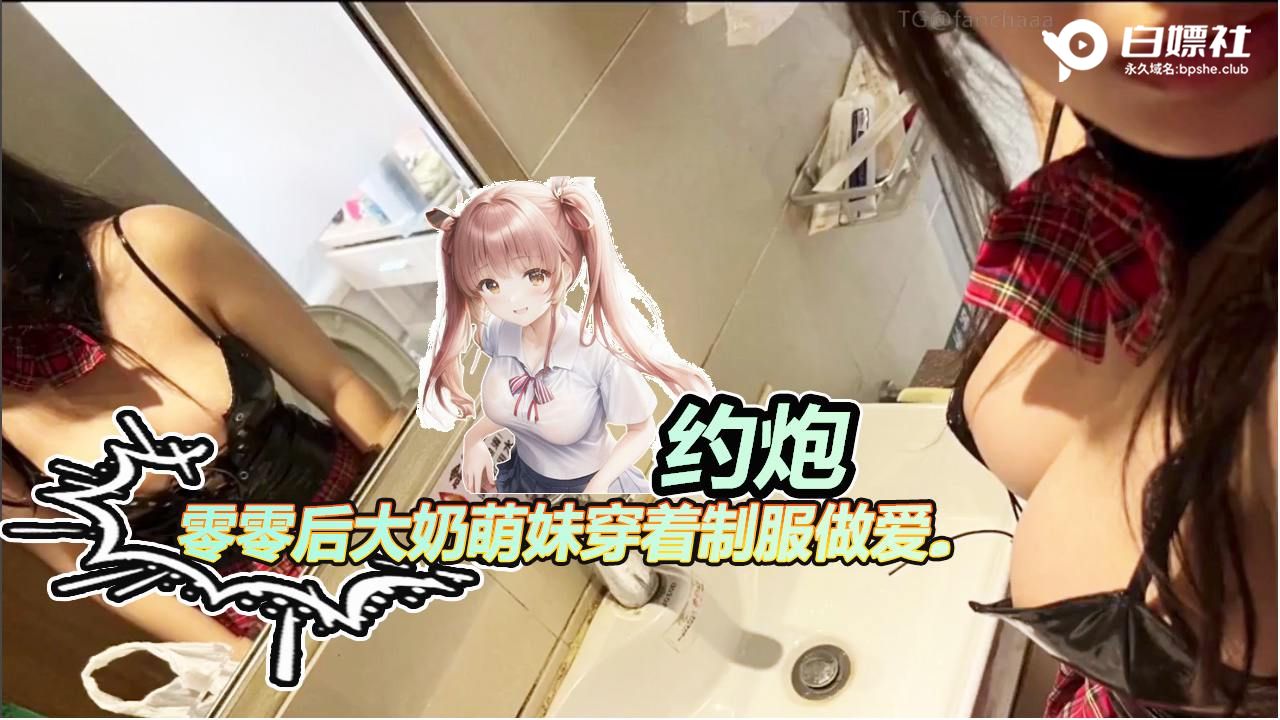 【约炮】零零后大奶萌妹穿着制服做爱