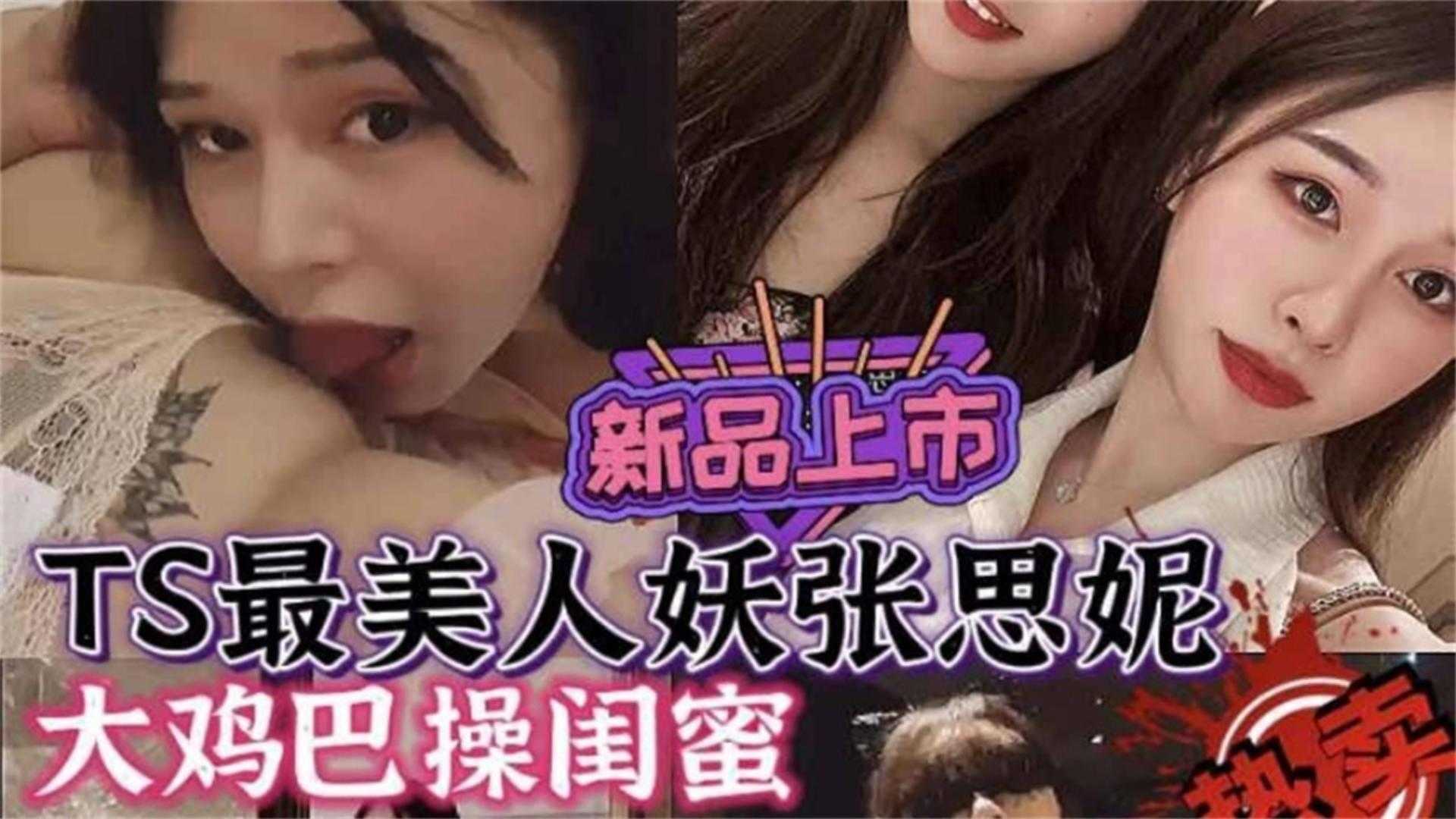 最美人妖张思妮，大鸡巴操闺蜜不能错过的精彩
